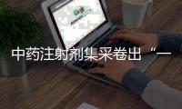中药注射剂集采卷出“一元”品，安全有效争议悬而未决