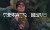 东亚杯第二轮，国足对日本队首发名单出炉
