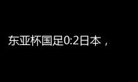 东亚杯国足0:2日本�	，上次赢日本还是1998年