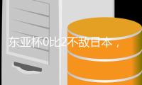 东亚杯0比2不敌日本，国足代理主帅称看到一些新变化