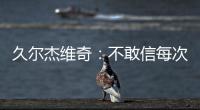 久尔杰维奇	：不敢信每次对手第一次射门就进球 但我并不是很失望