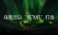 乌克兰以“纸飞机”打击战机？