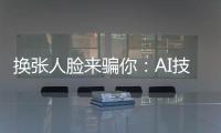 换张人脸来骗你：AI技术引发诈骗潮？