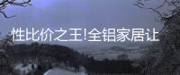 性比价之王!全铝家居让你花更少的钱，享高品质的居家生活!