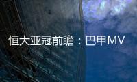 恒大亚冠前瞻：巴甲MVP对决 穆里奇欲破球荒