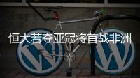 恒大若夺亚冠将首战非洲冠军 胜出后挑战拜仁