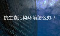 抗生素污染环境怎么办�？中国学者提出解决方案