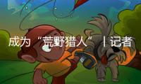 成为“荒野猎人”丨记者手记