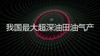 我国最大超深油田油气产量当量突破2000万吨