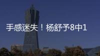 手感迷失！杨舒予8中1得到3分4篮板3助攻