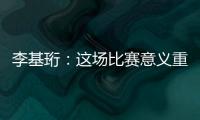 李基珩
：这场比赛意义重大	，若能拿下将达到我们预想的开端