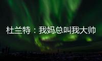 杜兰特
	：我妈总叫我大帅哥 但学校里没人觉得我帅