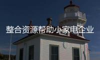 整合资源帮助小家电企业把握市场 发挥优势