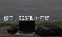 柳工；965F助力石场转型：从成本困境到效率巅峰的客户故事