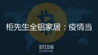 柜先生全铝家居：疫情当前	，如何让我们忙起来?
