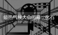 最热气候大会闭幕，化石燃料终结之路开启