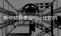 新中式轻奢窗帘，让你的生活越来越精致