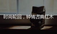 时尚轮回�，钟情古典红木家具