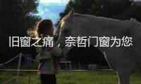 旧窗之痛，奈哲门窗为您焕新解忧