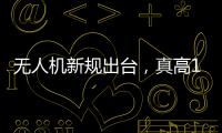 无人机新规出台
，真高120米以上列入管制空域	，500米航拍或成历史�？