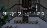 既“稳”又“进”
！证监会多项政策助力股市稳定健康发展
