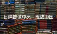 日媒告诫球员	：提防中国队粗野的踢球风格