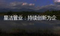 星洁管业
：持续创新为企业插上腾飞翅膀