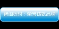 智阁板材

：荣誉铸就品牌 创新引领未来