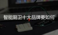 智能厨卫十大品牌要如何赢90后的芳心?