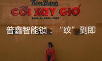 普鑫智能锁�：“纹”到即开 如你“锁”愿