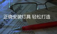 正确安装灯具 轻松打造明亮家居环境