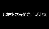 比拼水龙头抛光
	、设计技能 助推址山水暖卫浴五金产业发展