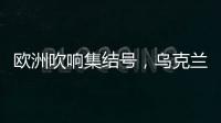 欧洲吹响集结号�
，乌克兰看到胜利曙光