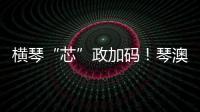 横琴“芯”政加码！琴澳协同锻造大湾区创新引擎