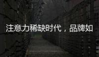 注意力稀缺时代，品牌如何捕捉消费者的注意力