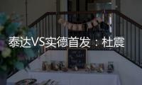 泰达VS实德首发�：杜震宇毛彪冲锋 詹姆斯复出左翼