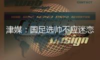 津媒�	：国足选帅不应迷恋“了解中国足球”，要将目光对准教练本身