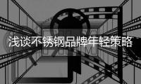 浅谈不锈钢品牌年轻策略
，挖掘永恒青春的真谛