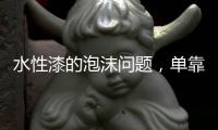 水性漆的泡沫问题，单靠消泡剂解决不了