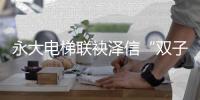 永大电梯联袂泽信“双子”项目辉耀津门