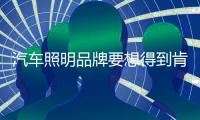 汽车照明品牌要想得到肯定，需要消费者“赞词”
