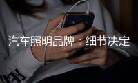 汽车照明品牌�：细节决定品质 品质成就品牌