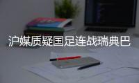 沪媒质疑国足连战瑞典巴西 国脚:时差难倒过来
