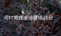 河村勇辉全场登场21分钟，4中1得到4分5助3断4失误