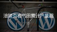 涪陵页岩气田累计产量超400亿立方米