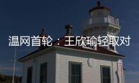 温网首轮：王欣瑜轻取对手晋级 郑钦文苦战出局
