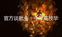 官方谈就业：今年高校毕业生909万人创新高 就业难和招工难并存