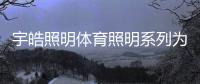 宇皓照明体育照明系列为体育运动保驾护航