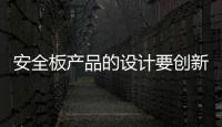 安全板产品的设计要创新，要贴近消费者生活