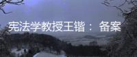 宪法学教授王锴： 备案审查不再是“鸭子凫水” 丨我这十年